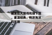 捕鱼达人游戏机版下载，重温经典，畅游海洋的乐趣