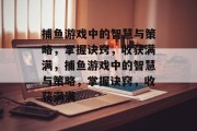 捕鱼游戏中的智慧与策略,掌握诀窍,收获满满,捕鱼游戏中的智慧与策略,掌握诀窍,收获满满 捕鱼游戏中的智慧与策略,掌握诀窍,收获满满,捕鱼游戏中的智慧与策略,掌握诀窍,收获满满