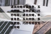 通关攻略丰富角色、五大种族、多种武器、巧妙布局,通关攻略,丰富角色、五大种族、多样武器、巧妙布局全方位攻略 通关攻略丰富角色、五大种族、多种武器、巧妙布局,通关攻略,丰富角色、五大种族、多样武器、巧妙布局全方位攻略
