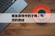 捕鱼游戏中的子弹,气泡的奥秘 捕鱼游戏中的子弹,气泡的奥秘
