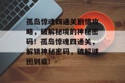 孤岛惊魂四通关剧情攻略,破解秘境的神秘密码!孤岛惊魂四通关,解锁神秘密码,破解谜团到底! 孤岛惊魂四通关剧情攻略,破解秘境的神秘密码!孤岛惊魂四通关,解锁神秘密码,破解谜团到底!