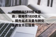 咸阳网站SEO优化指南,策略性SEO优化,提升站点流量与转化率的全方位指南 咸阳网站SEO优化指南,策略性SEO优化,提升站点流量与转化率的全方位指南
