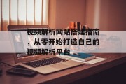 视频解析网站搭建指南,从零开始打造自己的视频解析平台 视频解析网站搭建指南,从零开始打造自己的视频解析平台