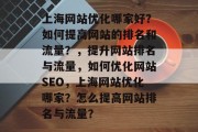 上海网站优化哪家好?如何提高网站的排名和流量?,提升网站排名与流量,如何优化网站SEO,上海网站优化哪家?怎么提高网站排名与流量? 上海网站优化哪家好?如何提高网站的排名和流量?,提升网站排名与流量,如何优化网站SEO,上海网站优化哪家?怎么提高网站排名与流量?