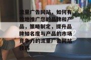 流量广告网站,如何有效地推广您的品牌和产品,策略制定,提升品牌知名度与产品的市场竞争力的流量广告网站技巧 流量广告网站,如何有效地推广您的品牌和产品,策略制定,提升品牌知名度与产品的市场竞争力的流量广告网站技巧
