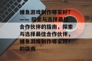 捕鱼游戏制作哪家好？—— 探索与选择最佳合作伙伴的指南，探索与选择最佳合作伙伴，捕鱼游戏制作哪家好？的指南