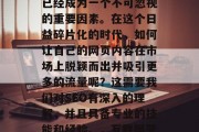 在互联网的广阔天空中,高价值和优质的内容已经成为一个不可忽视的重要因素。在这个日益碎片化的时代,如何让自己的网页内容在市场上脱颖而出并吸引更多的流量呢?这需要我们对SEO有深入的理解,并且具备专业的技能和经验。,互联网营销,打造高价值优质内容的关键策略 在互联网的广阔天空中,高价值和优质的内容已经成为一个不可忽视的重要因素。在这个日益碎片化的时代,如何让自己的网页内容在市场上脱颖而出并吸引更多的流量呢?这需要我们对SEO有深入的理解,并且具备专业的技能和经验。,互联网营销,打造高价值优质内容的关键策略