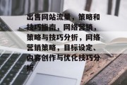 出售网站流量,策略和技巧指南,网络营销,策略与技巧分析,网络营销策略,目标设定、内容创作与优化技巧分析 出售网站流量,策略和技巧指南,网络营销,策略与技巧分析,网络营销策略,目标设定、内容创作与优化技巧分析