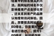 SEO(搜索引擎优化)是一种让网站在搜索结果中的排名提高的方法。而网站的域名不仅影响着用户点击转化率,还关系到用户的品牌认知度和访问体验。因此,想要提高网站的SEO排名,你需要对域名进行修改。,提升SEO排名,如何修改网站域名以改善用户体验与品牌认知度 SEO(搜索引擎优化)是一种让网站在搜索结果中的排名提高的方法。而网站的域名不仅影响着用户点击转化率,还关系到用户的品牌认知度和访问体验。因此,想要提高网站的SEO排名,你需要对域名进行修改。,提升SEO排名,如何修改网站域名以改善用户体验与品牌认知度