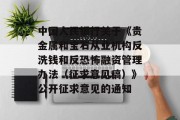 中国人民银行关于《贵金属和宝石从业机构反洗钱和反恐怖融资管理办法(征求意见稿)》公开征求意见的通知 中国人民银行关于《贵金属和宝石从业机构反洗钱和反恐怖融资管理办法(征求意见稿)》公开征求意见的通知