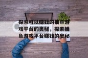 探索可以赚钱的捕鱼游戏平台的奥秘，探索捕鱼游戏平台赚钱的奥秘