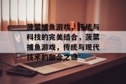 菠菜捕鱼游戏,传统与科技的完美结合,菠菜捕鱼游戏,传统与现代技术的融合之谜 菠菜捕鱼游戏,传统与科技的完美结合,菠菜捕鱼游戏,传统与现代技术的融合之谜