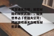 天宫通关攻略,解密秘籍的秘密武器!,仙侠世界占卜密籍大公开!揭秘游戏通关攻略及秘密武器 天宫通关攻略,解密秘籍的秘密武器!,仙侠世界占卜密籍大公开!揭秘游戏通关攻略及秘密武器