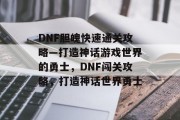 DNF胆魄快速通关攻略—打造神话游戏世界的勇士,DNF闯关攻略,打造神话世界勇士 DNF胆魄快速通关攻略—打造神话游戏世界的勇士,DNF闯关攻略,打造神话世界勇士
