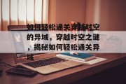 如何轻松通关穿越时空的异域,穿越时空之谜,揭秘如何轻松通关异域 如何轻松通关穿越时空的异域,穿越时空之谜,揭秘如何轻松通关异域