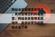 网站会员管理系统插件,高效管理您的网站运营,网站会员管理系统插件,高效运营您的网站必备工具 网站会员管理系统插件,高效管理您的网站运营,网站会员管理系统插件,高效运营您的网站必备工具