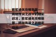 岩浆通关攻略新篇——揭秘传说之战中的精彩战况,岩浆通关攻略新篇,揭秘传说之战精彩战况