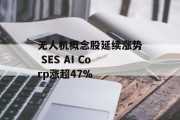 无人机概念股延续涨势 SES AI Corp涨超47% 无人机概念股延续涨势 SES AI Corp涨超47%