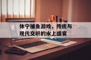 休宁捕鱼游戏,传统与现代交织的水上盛宴 休宁捕鱼游戏,传统与现代交织的水上盛宴