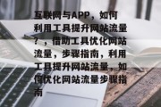 互联网与APP，如何利用工具提升网站流量？，借助工具优化网站流量，步骤指南，利用工具提升网站流量，如何优化网站流量步骤指南