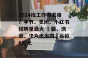 2024找工作哪家强?字节、美团、小红书招聘量最大 ⼤疆、滴滴、华为出海岗⽉薪超6万元 2024找工作哪家强?字节、美团、小红书招聘量最大 ⼤疆、滴滴、华为出海岗⽉薪超6万元