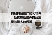 揭秘网站推广优化软件,助你轻松提升网站流量与排名的利器 揭秘网站推广优化软件,助你轻松提升网站流量与排名的利器