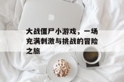 大战僵尸小游戏,一场充满刺激与挑战的冒险之旅 大战僵尸小游戏,一场充满刺激与挑战的冒险之旅