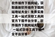软件插件下载网站,获取最新软件插件下载网站地址大全!免费实用工具一站式获取工具网官方下载平台分享,软件插件下载网站大全! 一站式获得工具下载全平台分享 软件插件下载网站,获取最新软件插件下载网站地址大全!免费实用工具一站式获取工具网官方下载平台分享,软件插件下载网站大全! 一站式获得工具下载全平台分享