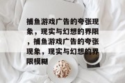 捕鱼游戏广告的夸张现象,现实与幻想的界限,捕鱼游戏广告的夸张现象,现实与幻想的界限模糊 捕鱼游戏广告的夸张现象,现实与幻想的界限,捕鱼游戏广告的夸张现象,现实与幻想的界限模糊