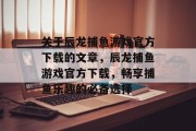 关于辰龙捕鱼游戏官方下载的文章，辰龙捕鱼游戏官方下载，畅享捕鱼乐趣的必备选择