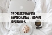 SEO检查网站问题,如何优化网站,提升搜索引擎排名 SEO检查网站问题,如何优化网站,提升搜索引擎排名