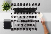 网站流量波动影响网站SEO优化策略的探讨,网站流量波动,如何应对SEO优化策略的挑战?,网站流量波动, SEO优化策略面临的挑战及应对策略 网站流量波动影响网站SEO优化策略的探讨,网站流量波动,如何应对SEO优化策略的挑战?,网站流量波动, SEO优化策略面临的挑战及应对策略