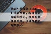 搜索引擎优化(SEO)排名策略,构建优质网站的核心,搜索引擎优化策略,创建优质网站的核心 搜索引擎优化(SEO)排名策略,构建优质网站的核心,搜索引擎优化策略,创建优质网站的核心