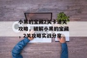 小黑的宝藏2关卡通关攻略,破解小黑的宝藏,2关攻略实战分享 小黑的宝藏2关卡通关攻略,破解小黑的宝藏,2关攻略实战分享