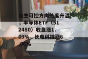 自主可控方向热度升温，半导体ETF（512480）收盘涨1.09%，长电科技涨6.06%