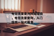 电信流量查询网站指南,电信流量查询,入门指南一站式服务 电信流量查询网站指南,电信流量查询,入门指南一站式服务