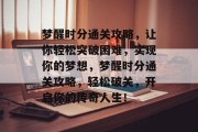 梦醒时分通关攻略,让你轻松突破困难,实现你的梦想,梦醒时分通关攻略,轻松破关,开启你的传奇人生! 梦醒时分通关攻略,让你轻松突破困难,实现你的梦想,梦醒时分通关攻略,轻松破关,开启你的传奇人生!