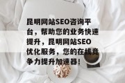 昆明网站SEO咨询平台,帮助您的业务快速提升,昆明网站SEO优化服务,您的在线竞争力提升加速器! 昆明网站SEO咨询平台,帮助您的业务快速提升,昆明网站SEO优化服务,您的在线竞争力提升加速器!