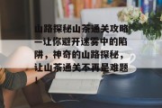 山路探秘山茶通关攻略—让你避开迷雾中的陷阱,神奇的山路探秘,让山茶通关不再是难题! 山路探秘山茶通关攻略—让你避开迷雾中的陷阱,神奇的山路探秘,让山茶通关不再是难题!