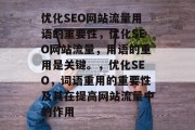 优化SEO网站流量用语的重要性,优化SEO网站流量,用语的重用是关键。,优化SEO,词语重用的重要性及其在提高网站流量中的作用 优化SEO网站流量用语的重要性,优化SEO网站流量,用语的重用是关键。,优化SEO,词语重用的重要性及其在提高网站流量中的作用