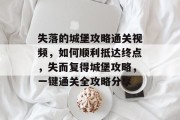 失落的城堡攻略通关视频,如何顺利抵达终点,失而复得城堡攻略,一键通关全攻略分享 失落的城堡攻略通关视频,如何顺利抵达终点,失而复得城堡攻略,一键通关全攻略分享