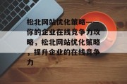 松北网站优化策略——你的企业在线竞争力攻略,松北网站优化策略,提升企业的在线竞争力 松北网站优化策略——你的企业在线竞争力攻略,松北网站优化策略,提升企业的在线竞争力