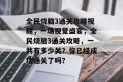 全民烧脑3通关攻略视频,一场视觉盛宴,全民烧脑3通关攻略,一共有多少关?你已经成功通关了吗? 全民烧脑3通关攻略视频,一场视觉盛宴,全民烧脑3通关攻略,一共有多少关?你已经成功通关了吗?
