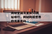 揭秘全国流量前50网站排行,揭秘网络世界的流量密码 揭秘全国流量前50网站排行,揭秘网络世界的流量密码