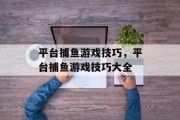平台捕鱼游戏技巧,平台捕鱼游戏技巧大全 平台捕鱼游戏技巧,平台捕鱼游戏技巧大全