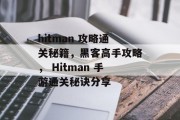 hitman 攻略通关秘籍，黑客高手攻略， Hitman 手游通关秘诀分享