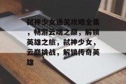 弑神少女通关攻略全集,畅游云端之巅,解锁英雄之旅,弑神少女,云巅挑战,解锁传奇英雄 弑神少女通关攻略全集,畅游云端之巅,解锁英雄之旅,弑神少女,云巅挑战,解锁传奇英雄