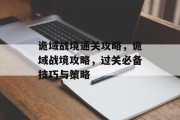 诡域战境通关攻略,诡域战境攻略,过关必备技巧与策略 诡域战境通关攻略,诡域战境攻略,过关必备技巧与策略