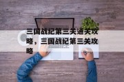 三国战纪第三关通关攻略,三国战纪第三关攻略 三国战纪第三关通关攻略,三国战纪第三关攻略