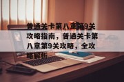 普通关卡第八章第9关攻略指南,普通关卡第八章第9关攻略,全攻略解析 普通关卡第八章第9关攻略指南,普通关卡第八章第9关攻略,全攻略解析